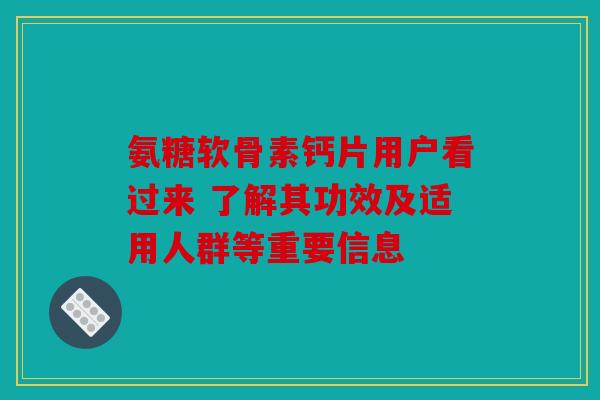 氨糖软骨素钙片用户看过来 了解其功效及适用人群等重要信息