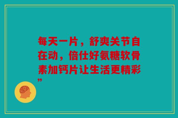 每天一片，舒爽关节自在动，倍仕好氨糖软骨素加钙片让生活更精彩”