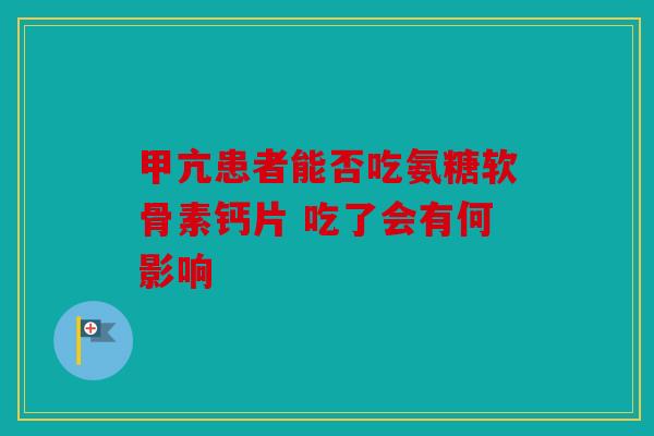 甲亢患者能否吃氨糖软骨素钙片 吃了会有何影响