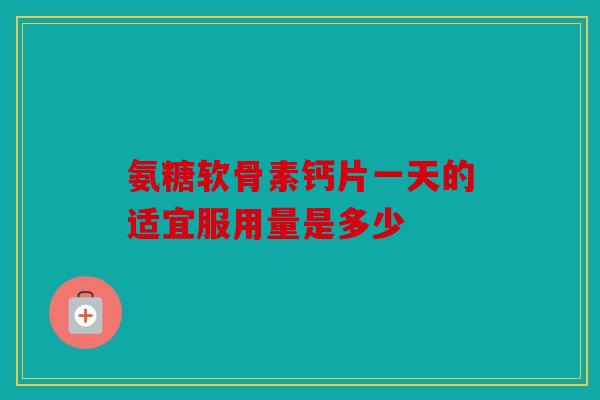 氨糖软骨素钙片一天的适宜服用量是多少