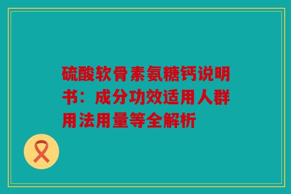硫酸软骨素氨糖钙说明书：成分功效适用人群用法用量等全解析