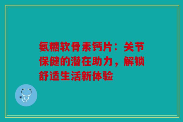 氨糖软骨素钙片：关节保健的潜在助力，解锁舒适生活新体验