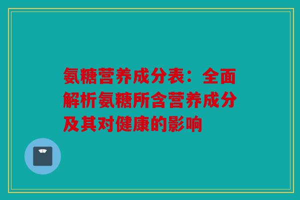 氨糖营养成分表：全面解析氨糖所含营养成分及其对健康的影响