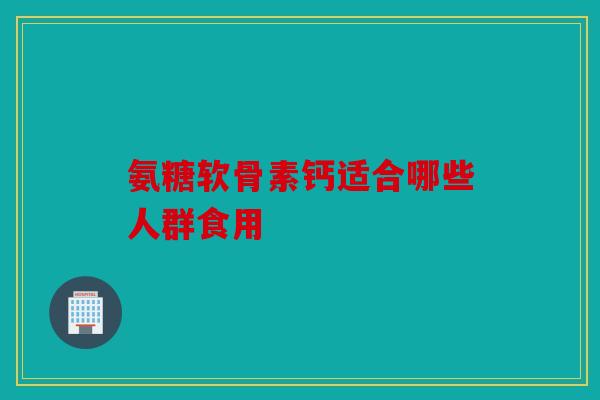 氨糖软骨素钙适合哪些人群食用