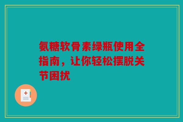 氨糖软骨素绿瓶使用全指南，让你轻松摆脱关节困扰