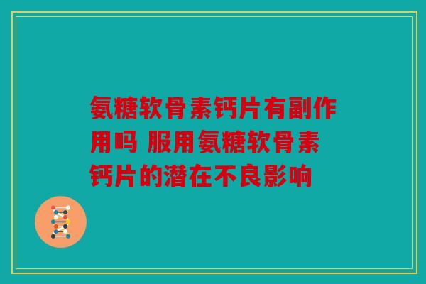 氨糖软骨素钙片有副作用吗 服用氨糖软骨素钙片的潜在不良影响