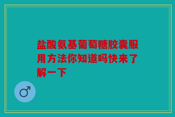 盐酸氨基葡萄糖胶囊服用方法你知道吗快来了解一下