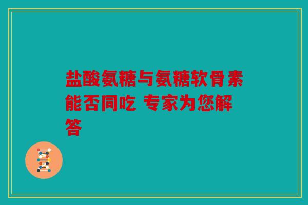 盐酸氨糖与氨糖软骨素能否同吃 专家为您解答
