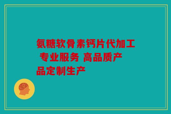 氨糖软骨素钙片代加工 专业服务 高品质产品定制生产