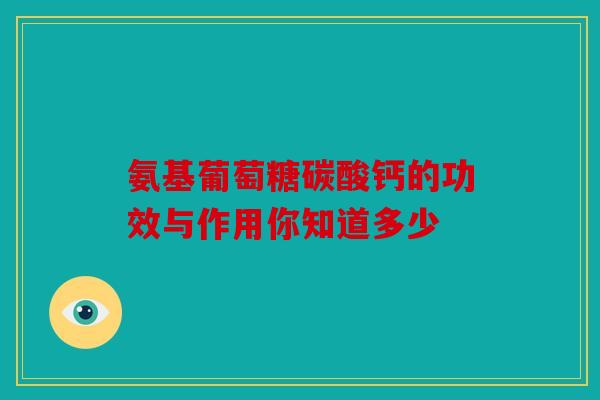氨基葡萄糖碳酸钙的功效与作用你知道多少