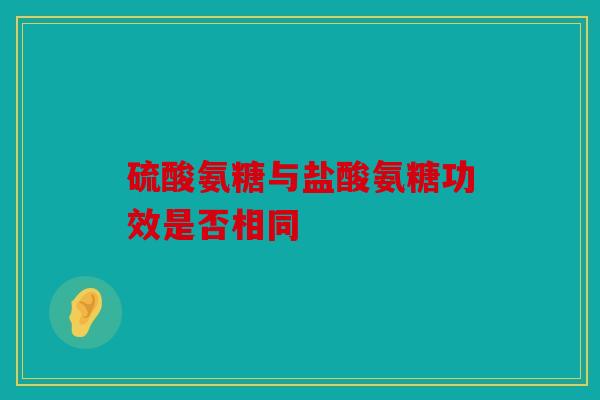 硫酸氨糖与盐酸氨糖功效是否相同