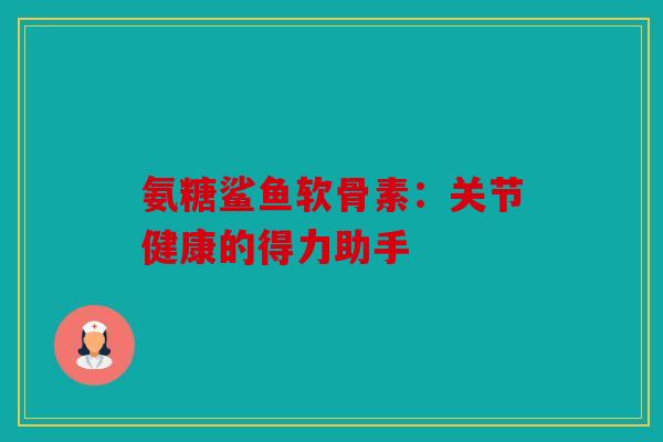 氨糖鲨鱼软骨素：关节健康的得力助手