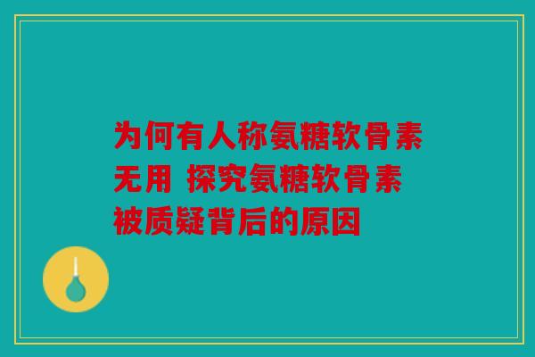 为何有人称氨糖软骨素无用 探究氨糖软骨素被质疑背后的原因