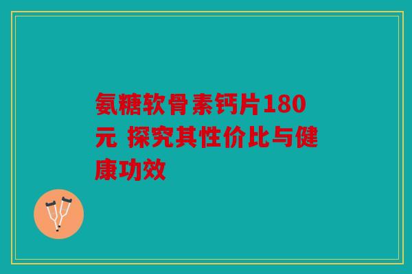 氨糖软骨素钙片180元 探究其性价比与健康功效