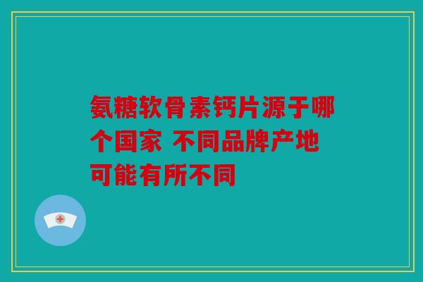 氨糖软骨素钙片源于哪个国家 不同品牌产地可能有所不同