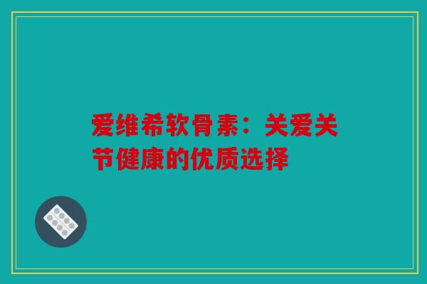 爱维希软骨素：关爱关节健康的优质选择