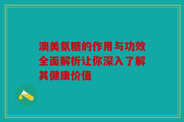 澳美氨糖的作用与功效全面解析让你深入了解其健康价值
