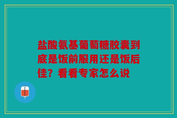 盐酸氨基葡萄糖胶囊到底是饭前服用还是饭后佳？看看专家怎么说