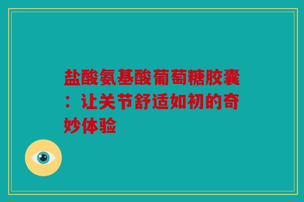 盐酸氨基酸葡萄糖胶囊：让关节舒适如初的奇妙体验