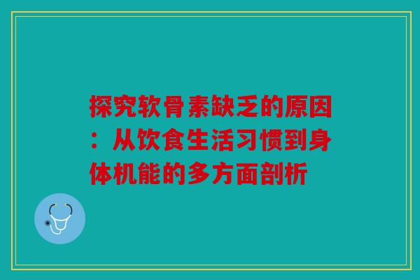探究软骨素缺乏的原因：从饮食生活习惯到身体机能的多方面剖析
