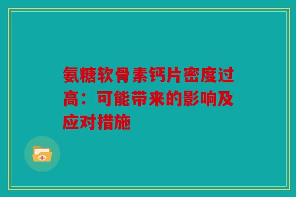 氨糖软骨素钙片密度过高：可能带来的影响及应对措施