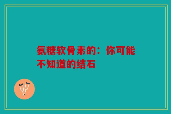 氨糖软骨素的：你可能不知道的结石