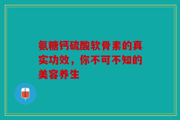 氨糖钙硫酸软骨素的真实功效，你不可不知的美容养生