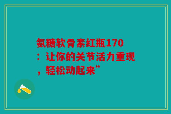 氨糖软骨素红瓶170：让你的关节活力重现，轻松动起来”