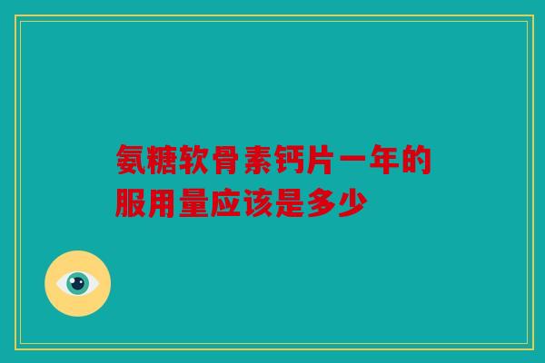 氨糖软骨素钙片一年的服用量应该是多少