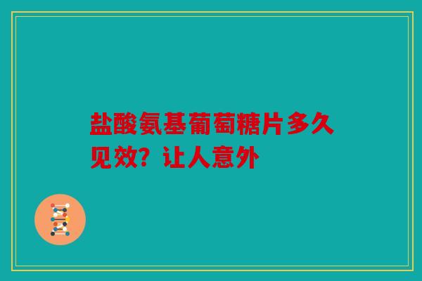 盐酸氨基葡萄糖片多久见效？让人意外