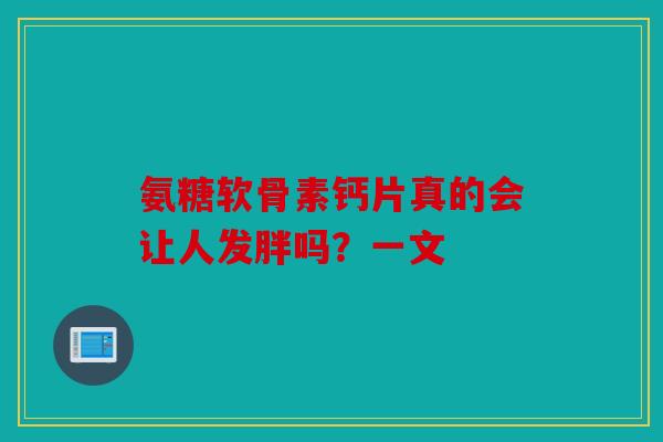 氨糖软骨素钙片真的会让人发胖吗？一文