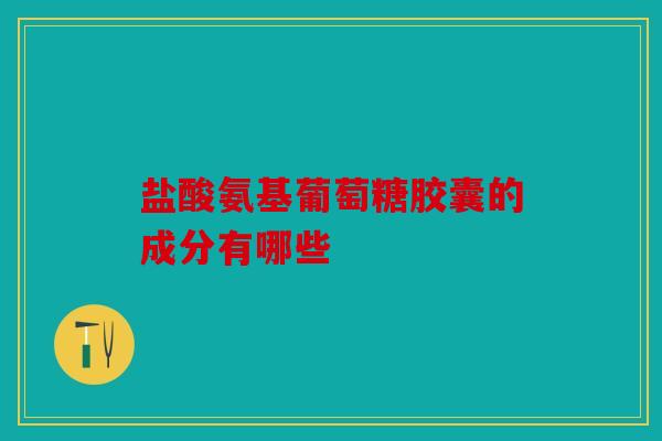 盐酸氨基葡萄糖胶囊的成分有哪些