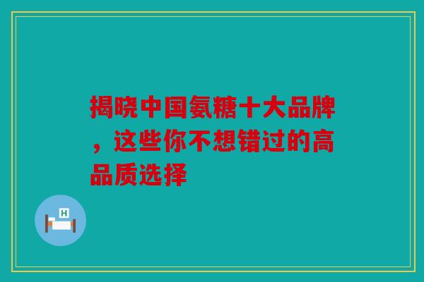 揭晓中国氨糖十大品牌，这些你不想错过的高品质选择