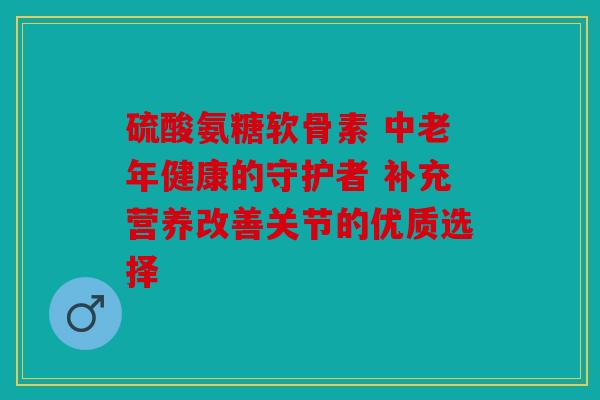 硫酸氨糖软骨素 中老年健康的守护者 补充营养改善关节的优质选择