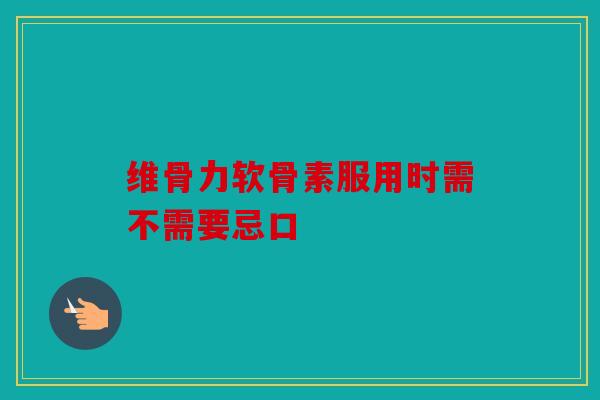 维骨力软骨素服用时需不需要忌口