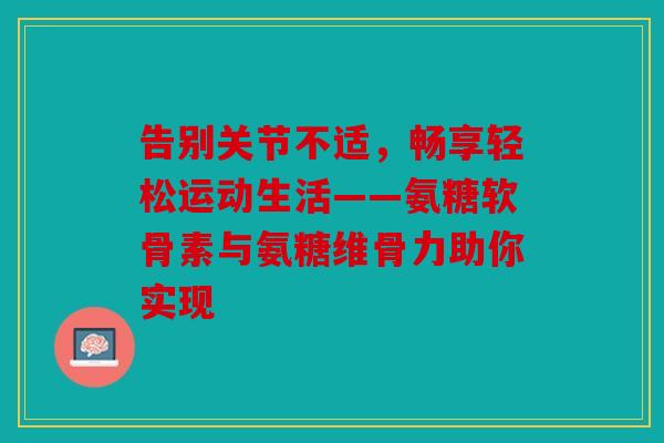 告别关节不适，畅享轻松运动生活——氨糖软骨素与氨糖维骨力助你实现