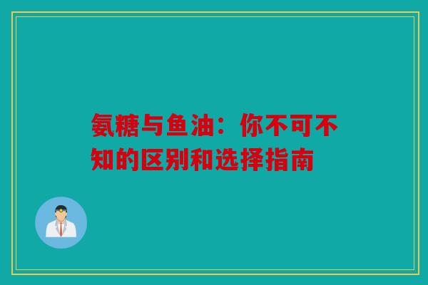 氨糖与鱼油：你不可不知的区别和选择指南