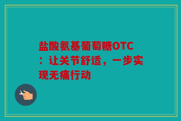 盐酸氨基葡萄糖OTC：让关节舒适，一步实现无痛行动