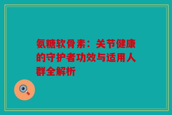 氨糖软骨素：关节健康的守护者功效与适用人群全解析