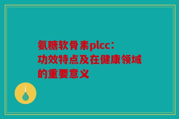 氨糖软骨素plcc：功效特点及在健康领域的重要意义