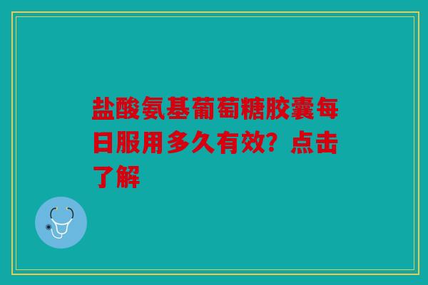 盐酸氨基葡萄糖胶囊每日服用多久有效？点击了解