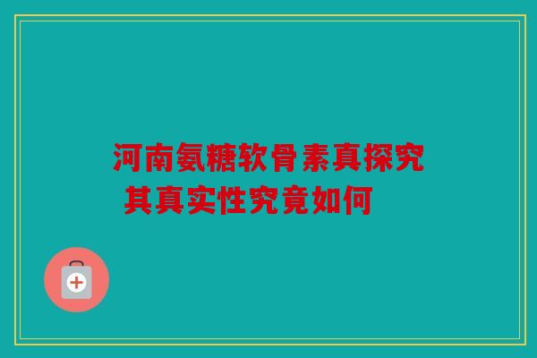 河南氨糖软骨素真探究 其真实性究竟如何