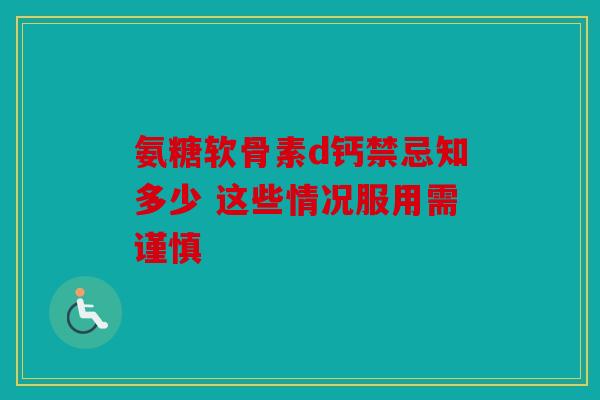 氨糖软骨素d钙禁忌知多少 这些情况服用需谨慎