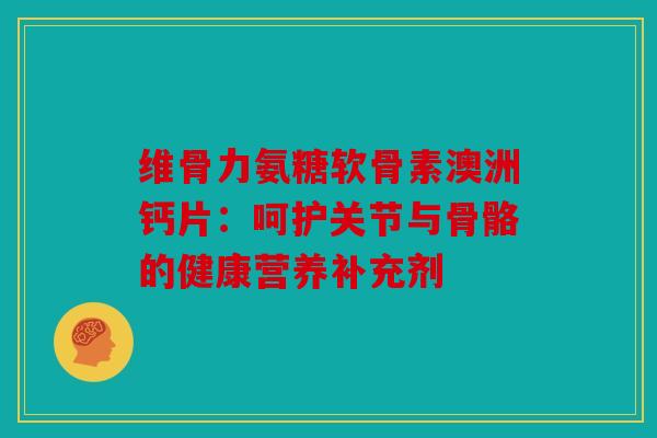 维骨力氨糖软骨素澳洲钙片：呵护关节与骨骼的健康营养补充剂