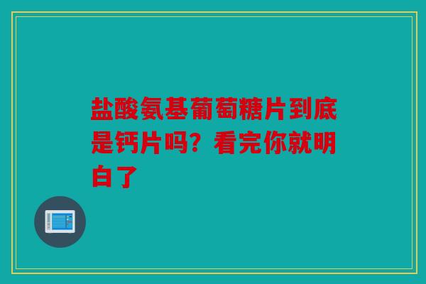 盐酸氨基葡萄糖片到底是钙片吗？看完你就明白了