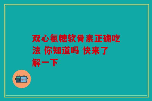 双心氨糖软骨素正确吃法 你知道吗 快来了解一下