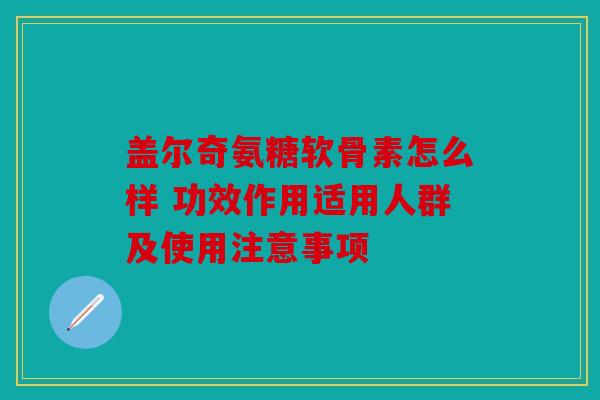 盖尔奇氨糖软骨素怎么样 功效作用适用人群及使用注意事项