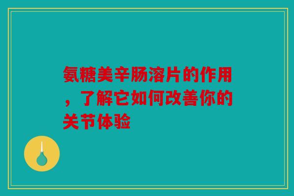 氨糖美辛肠溶片的作用，了解它如何改善你的关节体验
