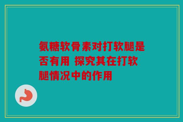 氨糖软骨素对打软腿是否有用 探究其在打软腿情况中的作用