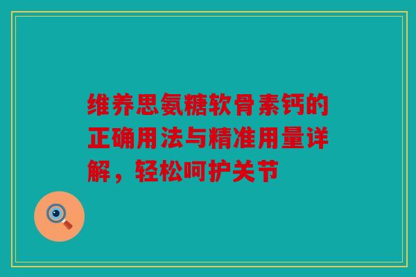 维养思氨糖软骨素钙的正确用法与精准用量详解，轻松呵护关节